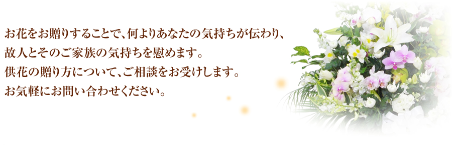 お花をお贈りすることで、何よりあなたの気持ちが伝わり、故人とそのご家族の気持ちを慰めます