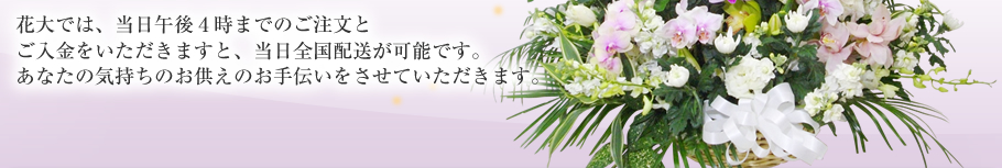 花大では、当日4日まで当日全国配送が可能です。あなたの気持ちをお供えのお手伝いさせていただきます。
